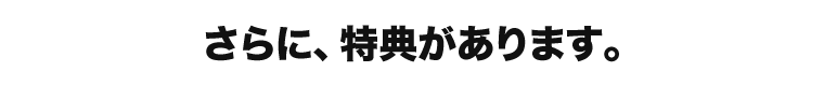 さらに、特典があります。
